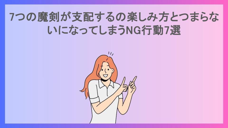 7つの魔剣が支配するの楽しみ方とつまらないになってしまうNG行動7選